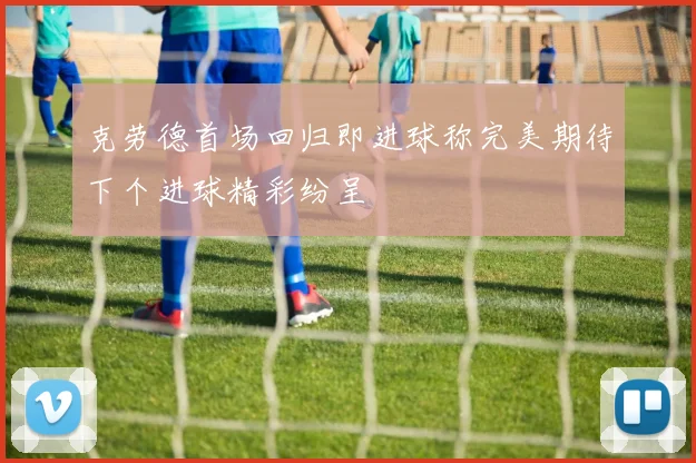 克劳德首场回归即进球称完美期待下个进球精彩纷呈
