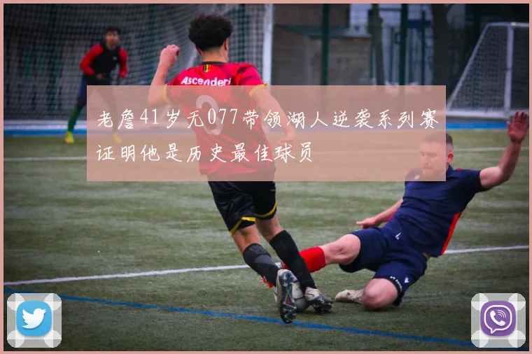 老詹41岁无077带领湖人逆袭系列赛证明他是历史最佳球员