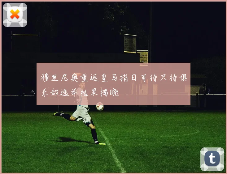 穆里尼奥重返皇马指日可待只待俱乐部选举结果揭晓