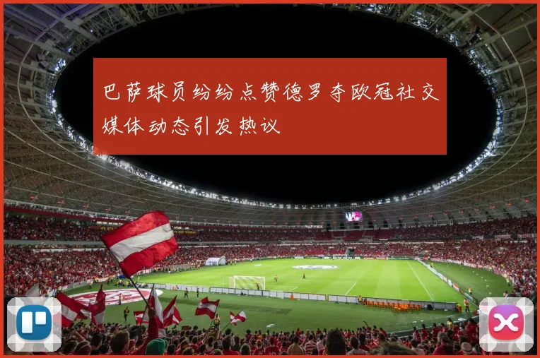 巴萨球员纷纷点赞德罗夺欧冠社交媒体动态引发热议