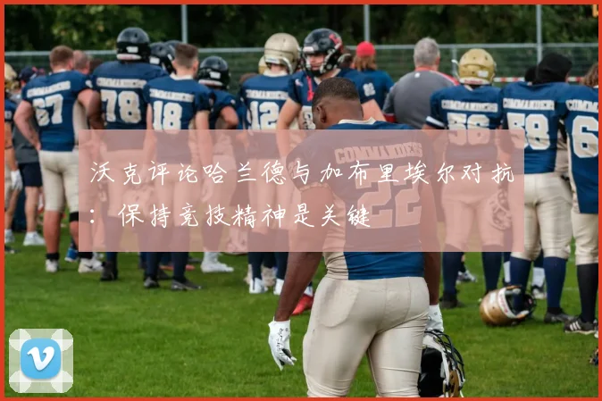 沃克评论哈兰德与加布里埃尔对抗：保持竞技精神是关键