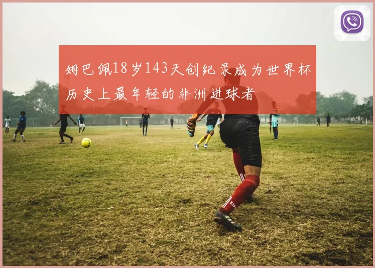 姆巴佩18岁143天创纪录成为世界杯历史上最年轻的非洲进球者