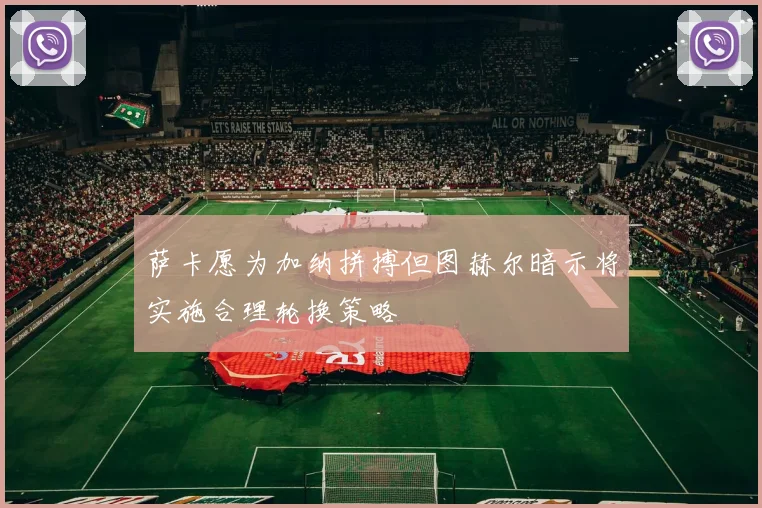 萨卡愿为加纳拼搏但图赫尔暗示将实施合理轮换策略