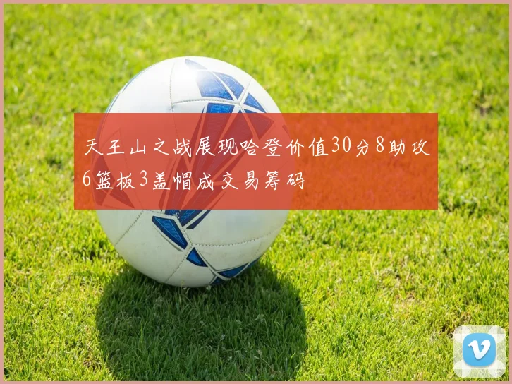 天王山之战展现哈登价值30分8助攻6篮板3盖帽成交易筹码