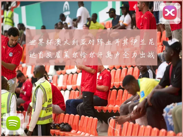 世界杯澳大利亚对阵土耳其伊兰昆达首发居莱尔恰尔汗奥卢全力出战