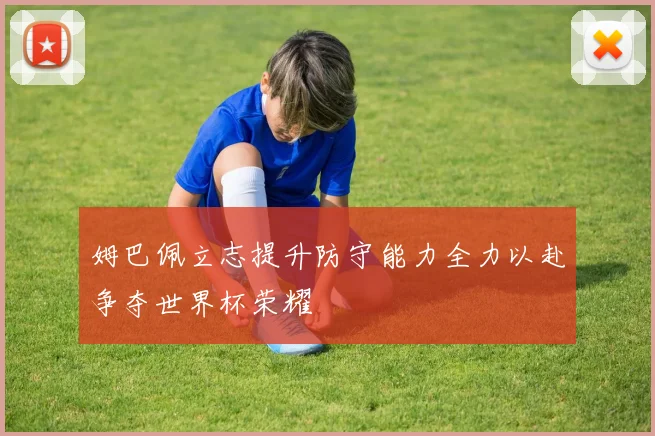 姆巴佩立志提升防守能力全力以赴争夺世界杯荣耀