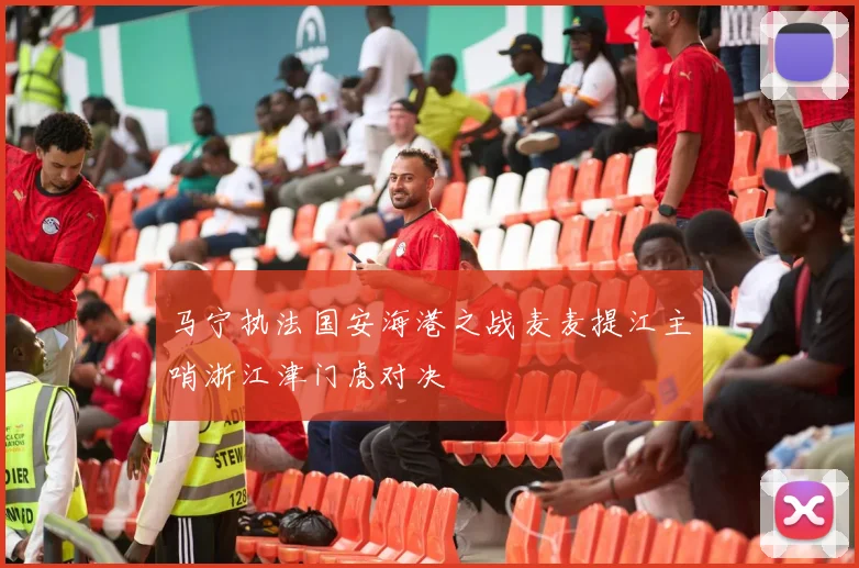 马宁执法国安海港之战麦麦提江主哨浙江津门虎对决