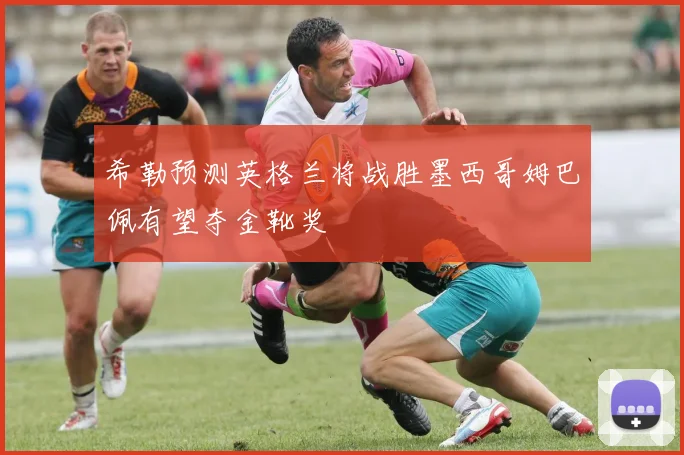 希勒预测英格兰将战胜墨西哥姆巴佩有望夺金靴奖