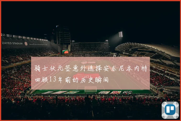 骑士状元签意外选择安东尼本内特回顾13年前的历史瞬间