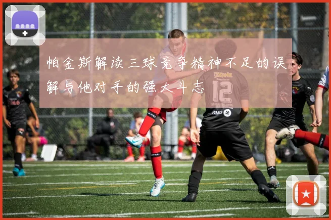 帕金斯解读三球竞争精神不足的误解与他对手的强大斗志