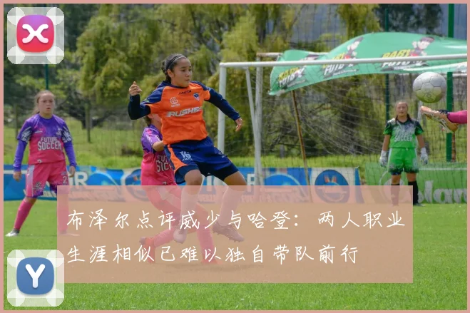 布泽尔点评威少与哈登：两人职业生涯相似已难以独自带队前行