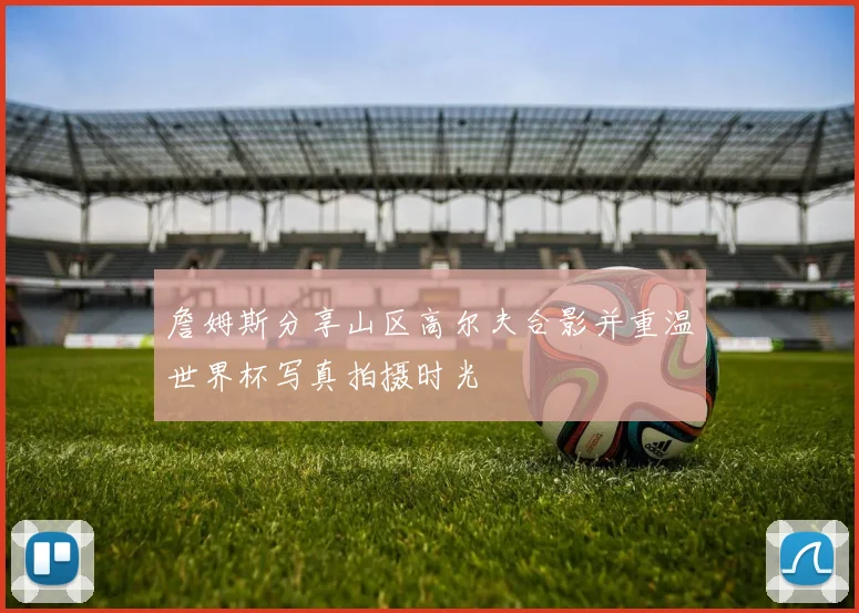 詹姆斯分享山区高尔夫合影并重温世界杯写真拍摄时光